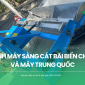 So sánh máy sàng cát bãi biển Châu Âu và máy Trung Quốc